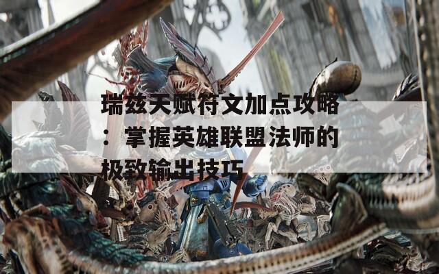 瑞兹天赋符文加点攻略：掌握英雄联盟法师的极致输出技巧