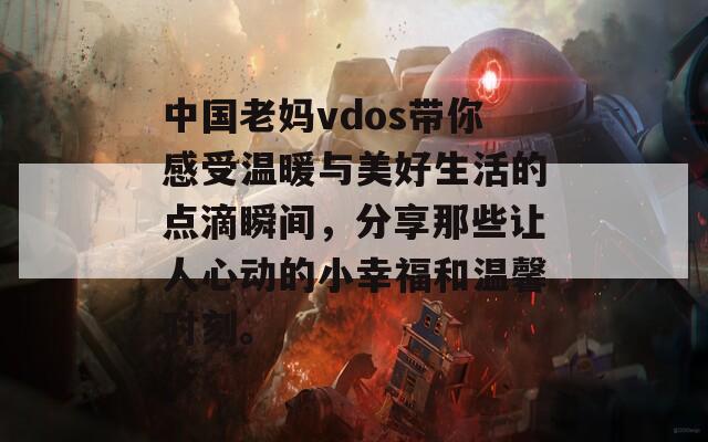 中国老妈vdos带你感受温暖与美好生活的点滴瞬间，分享那些让人心动的小幸福和温馨时刻。