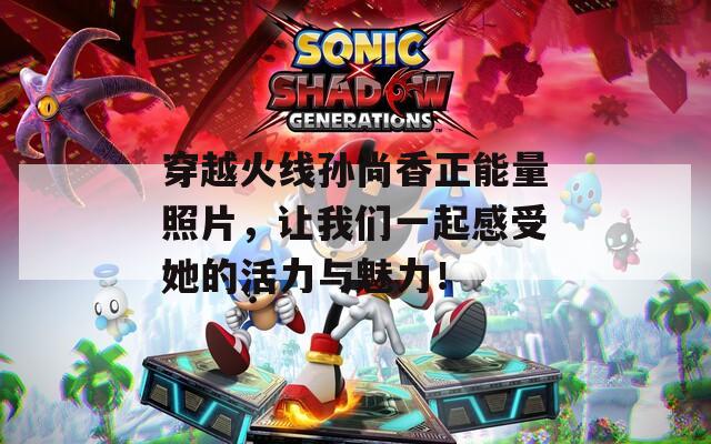 穿越火线孙尚香正能量照片，让我们一起感受她的活力与魅力！