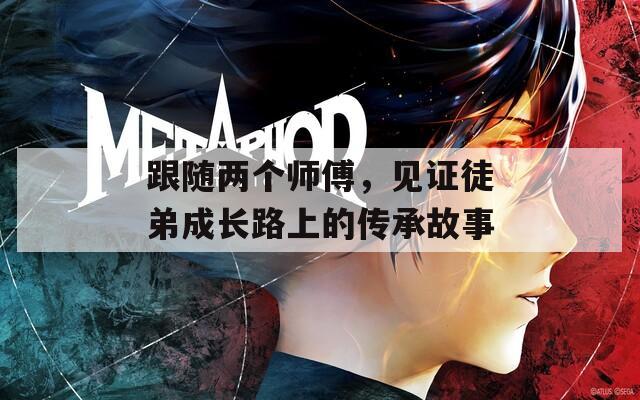 跟随两个师傅，见证徒弟成长路上的传承故事