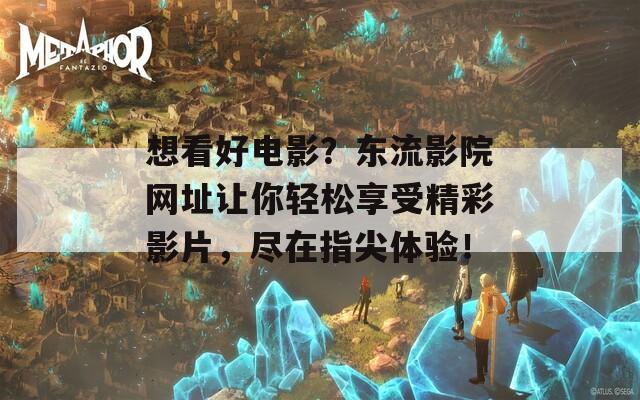 想看好电影？东流影院网址让你轻松享受精彩影片，尽在指尖体验！