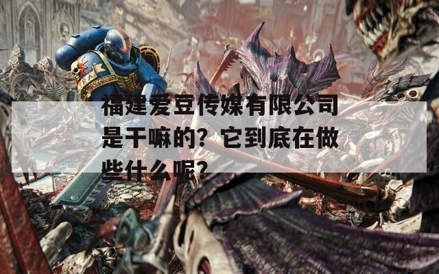 福建爱豆传媒有限公司是干嘛的？它到底在做些什么呢？