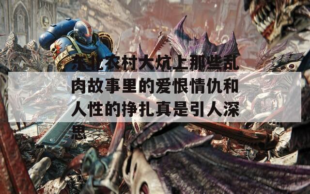 东北农村大炕上那些乱肉故事里的爱恨情仇和人性的挣扎真是引人深思