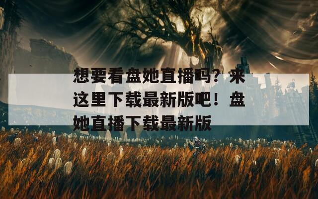 想要看盘她直播吗？来这里下载最新版吧！盘她直播下载最新版