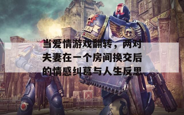 当爱情游戏翻转，两对夫妻在一个房间换交后的情感纠葛与人生反思