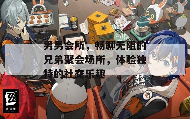 男男会所，畅聊无阻的兄弟聚会场所，体验独特的社交乐趣