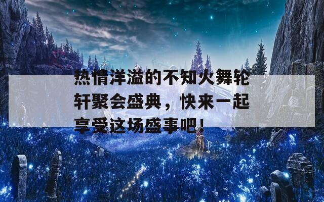 热情洋溢的不知火舞轮轩聚会盛典，快来一起享受这场盛事吧！