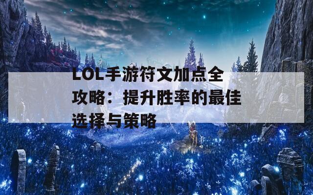 LOL手游符文加点全攻略：提升胜率的最佳选择与策略