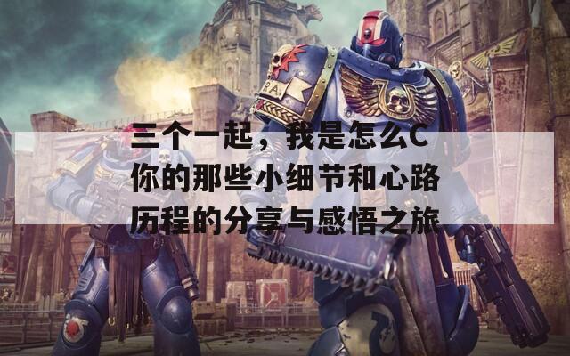 三个一起，我是怎么C你的那些小细节和心路历程的分享与感悟之旅