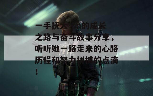一手抚大 po的成长之路与奋斗故事分享，听听她一路走来的心路历程和努力拼搏的点滴！
