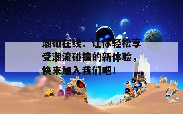 潮碰在线：让你轻松享受潮流碰撞的新体验，快来加入我们吧！