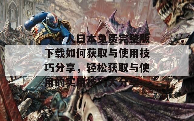 一个人日本免费完整版下载如何获取与使用技巧分享，轻松获取与使用的实用技巧大分享