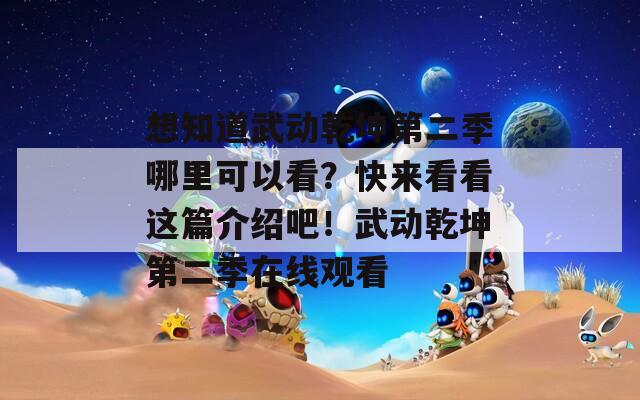 想知道武动乾坤第二季哪里可以看？快来看看这篇介绍吧！武动乾坤第二季在线观看