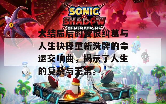 大结局后的爱恨纠葛与人生抉择重新洗牌的命运交响曲，揭示了人生的复杂与无常。