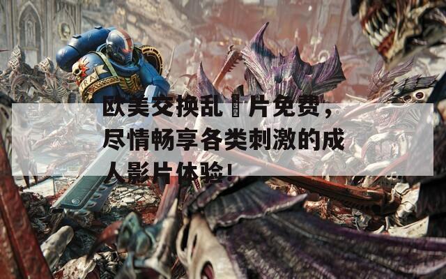 欧美交换乱婬片免费，尽情畅享各类刺激的成人影片体验！