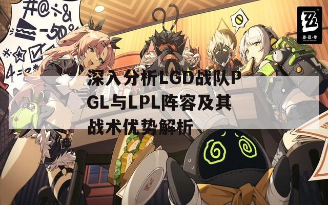 深入分析LGD战队PGL与LPL阵容及其战术优势解析