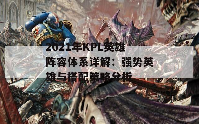 2021年KPL英雄阵容体系详解：强势英雄与搭配策略分析