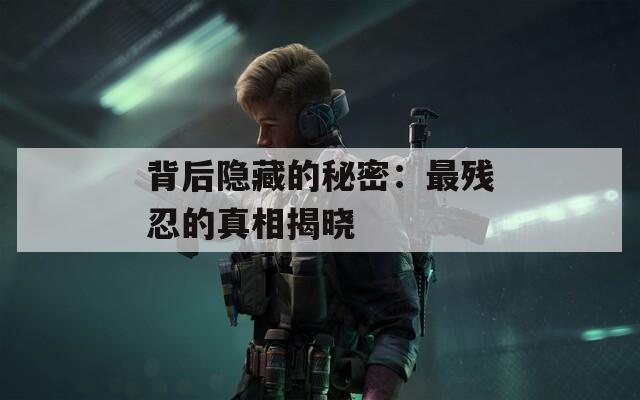 背后隐藏的秘密：最残忍的真相揭晓