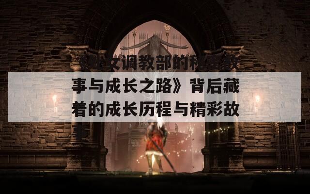 《处女调教部的秘密故事与成长之路》背后藏着的成长历程与精彩故事