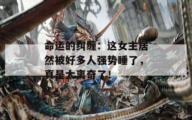 命运的纠缠：这女主居然被好多人强势睡了，真是太离奇了！