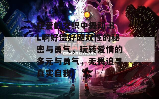 在爱的交织中舞动 BL啊好湿好硬双性的秘密与勇气，玩转爱情的多元与勇气，无畏追寻真实自我！