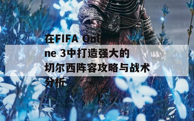 在FIFA Online 3中打造强大的切尔西阵容攻略与战术分析