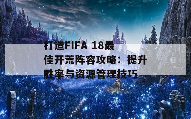 打造FIFA 18最佳开荒阵容攻略：提升胜率与资源管理技巧