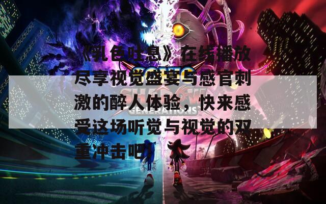 《乳色吐息》在线播放尽享视觉盛宴与感官刺激的醉人体验，快来感受这场听觉与视觉的双重冲击吧！
