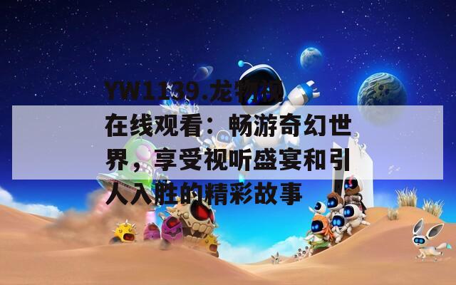 YW1139.龙物视在线观看：畅游奇幻世界，享受视听盛宴和引人入胜的精彩故事