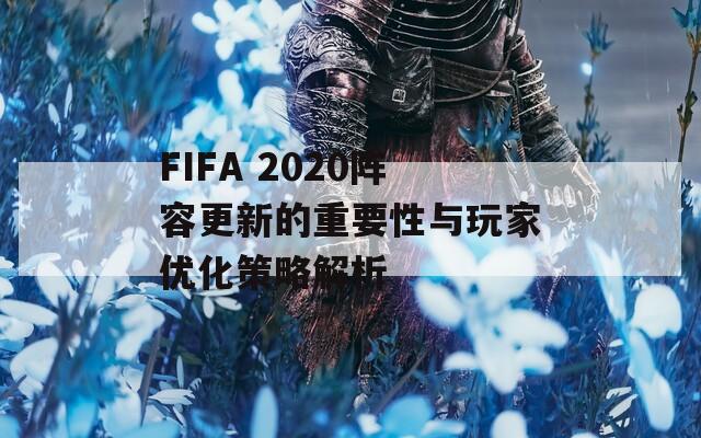 FIFA 2020阵容更新的重要性与玩家优化策略解析