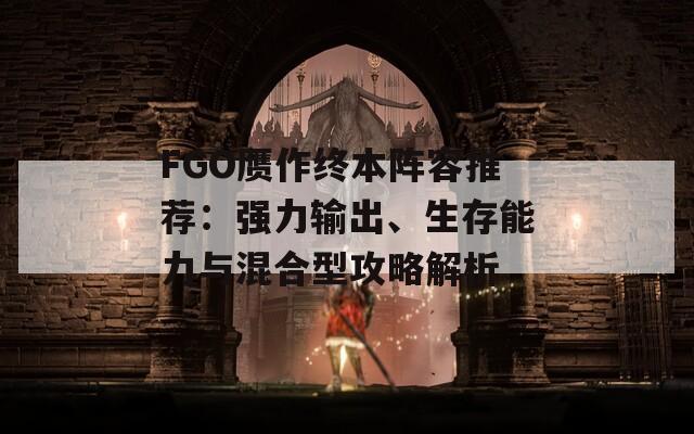 FGO赝作终本阵容推荐：强力输出、生存能力与混合型攻略解析