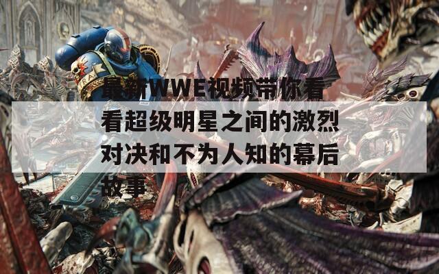 最新WWE视频带你看看超级明星之间的激烈对决和不为人知的幕后故事