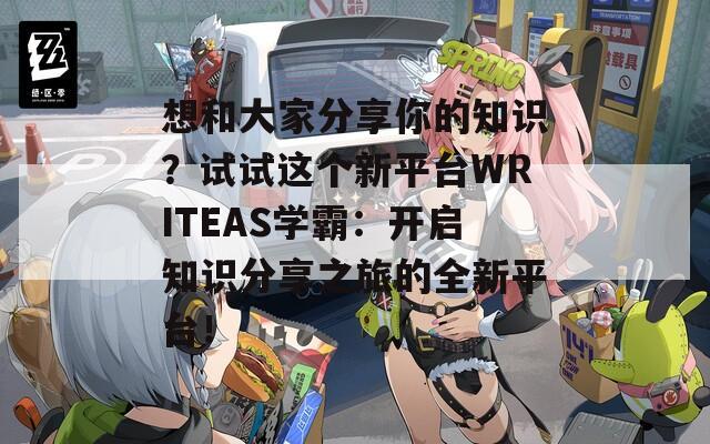 想和大家分享你的知识？试试这个新平台WRITEAS学霸：开启知识分享之旅的全新平台！