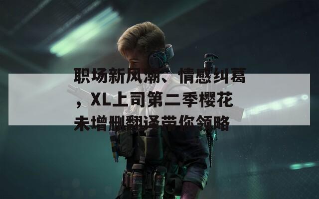 职场新风潮、情感纠葛，XL上司第二季樱花未增删翻译带你领略