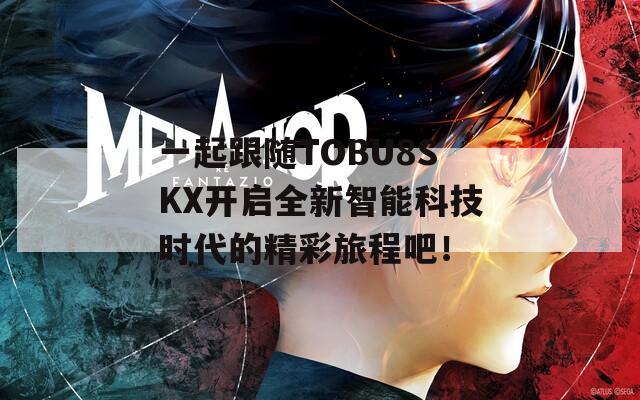 一起跟随TOBU8SKX开启全新智能科技时代的精彩旅程吧！