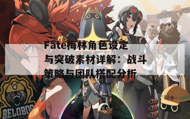 Fate梅林角色设定与突破素材详解：战斗策略与团队搭配分析