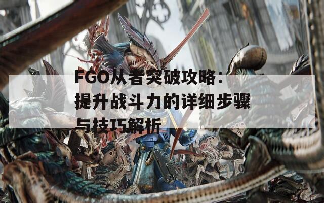 FGO从者突破攻略：提升战斗力的详细步骤与技巧解析