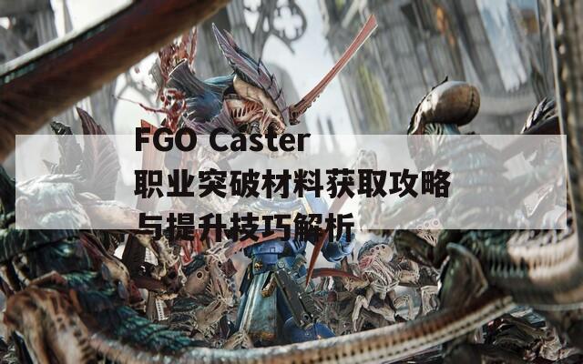 FGO Caster职业突破材料获取攻略与提升技巧解析