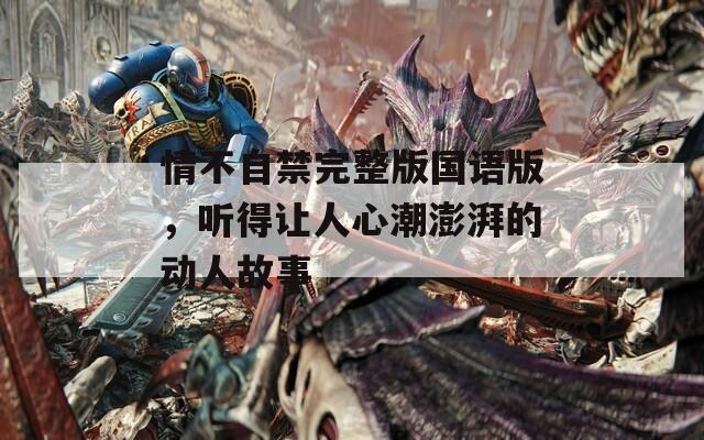 情不自禁完整版国语版，听得让人心潮澎湃的动人故事