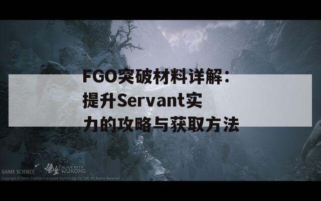FGO突破材料详解：提升Servant实力的攻略与获取方法
