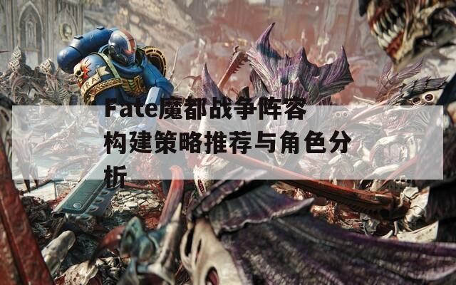 Fate魔都战争阵容构建策略推荐与角色分析