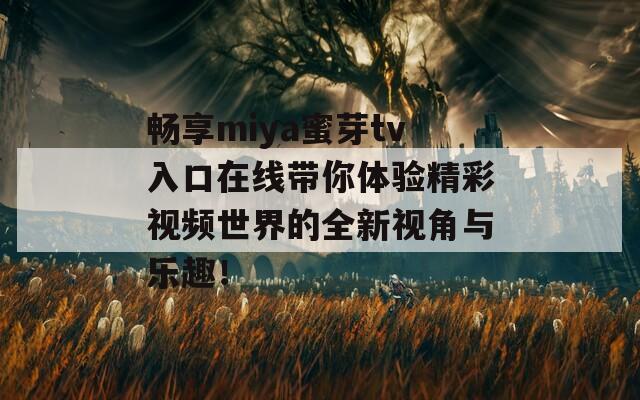 畅享miya蜜芽tv入口在线带你体验精彩视频世界的全新视角与乐趣！