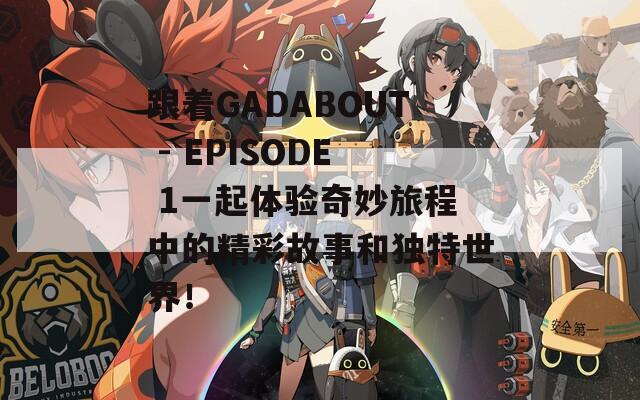 跟着GADABOUT - EPISODE 1一起体验奇妙旅程中的精彩故事和独特世界！