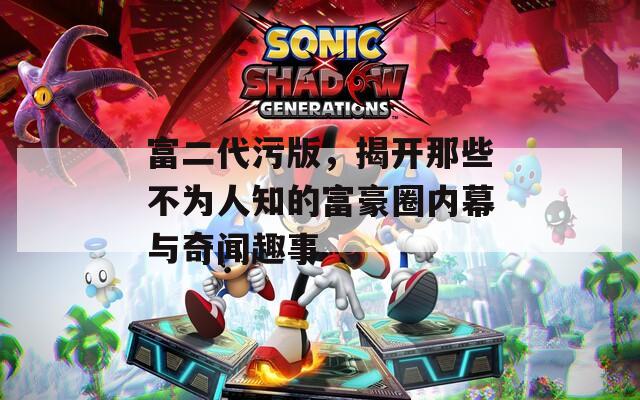 富二代污版，揭开那些不为人知的富豪圈内幕与奇闻趣事