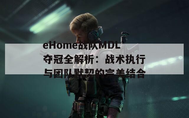 eHome战队MDL夺冠全解析：战术执行与团队默契的完美结合