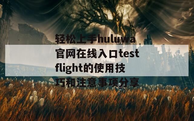 轻松上手huluwa官网在线入口testflight的使用技巧和注意事项分享