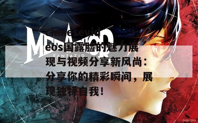 chinesevideos国露脸的魅力展现与视频分享新风尚：分享你的精彩瞬间，展现独特自我！