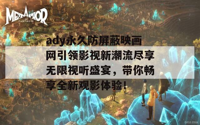 ady永久防屏蔽映画网引领影视新潮流尽享无限视听盛宴，带你畅享全新观影体验！