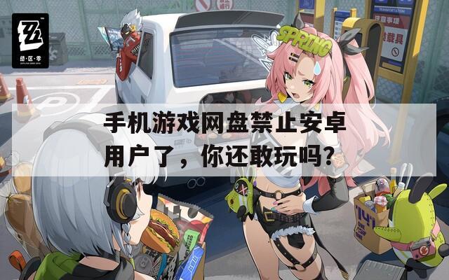 手机游戏网盘禁止安卓用户了，你还敢玩吗？