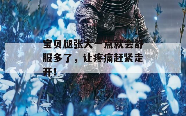 宝贝腿张大一点就会舒服多了，让疼痛赶紧走开！